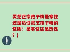 灵芝正宗孢子粉是寒性还是热性灵芝孢子粉的性质：是寒性还是热性？)