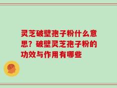 灵芝破壁孢子粉什么意思？破壁灵芝孢子粉的功效与作用有哪些