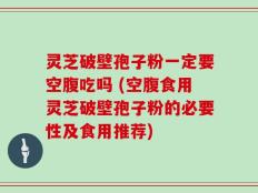 灵芝破壁孢子粉一定要空腹吃吗 (空腹食用灵芝破壁孢子粉的必要性及食用推荐)