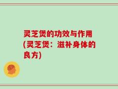 灵芝煲的功效与作用 (灵芝煲：滋补身体的良方)