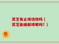 灵芝有止咳功效吗 (灵芝能缓解咳嗽吗？)