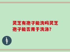 灵芝有孢子能洗吗灵芝孢子能否用于洗涤？