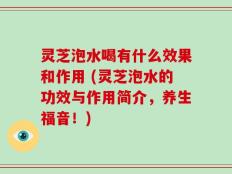 灵芝泡水喝有什么效果和作用 (灵芝泡水的功效与作用简介，养生福音！)