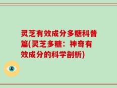 灵芝有效成分多糖科普篇(灵芝多糖：神奇有效成分的科学剖析)