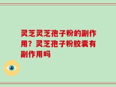 灵芝灵芝孢子粉的副作用？灵芝孢子粉胶囊有副作用吗