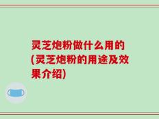 灵芝炮粉做什么用的 (灵芝炮粉的用途及效果介绍)