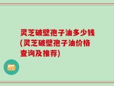 灵芝破壁孢子油多少钱(灵芝破壁孢子油价格查询及推荐)