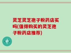 灵芝灵芝孢子粉药店买吗(值得购买的灵芝孢子粉药店推荐)