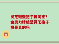 灵芝破壁孢子粉淘宝？金奥力牌破壁灵芝孢子粉是真的吗