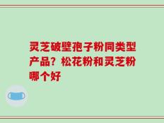 灵芝破壁孢子粉同类型产品？松花粉和灵芝粉哪个好