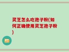 灵芝怎么吃孢子粉(如何正确使用灵芝孢子粉)