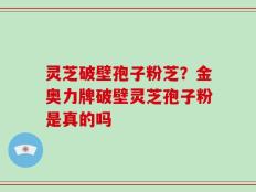 灵芝破壁孢子粉芝？金奥力牌破壁灵芝孢子粉是真的吗