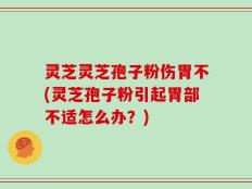 灵芝灵芝孢子粉伤胃不(灵芝孢子粉引起胃部不适怎么办？)