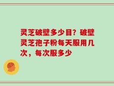 灵芝破壁多少目？破壁灵芝孢子粉每天服用几次，每次服多少