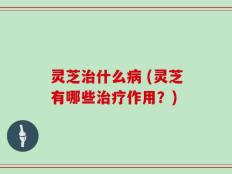 灵芝治什么病 (灵芝有哪些治疗作用？)