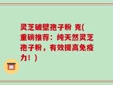 灵芝破壁孢子粉 克(重磅推荐：纯天然灵芝孢子粉，有效提高免疫力！)