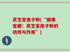 灵芝宝孢子粉(“健康宝藏：灵芝宝孢子粉的功效与作用”)