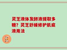 灵芝液体发酵液提取多糖？灵芝舒缓修护肌底液用法
