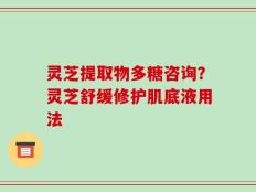 灵芝提取物多糖咨询？灵芝舒缓修护肌底液用法