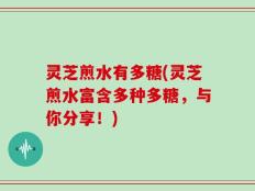 灵芝煎水有多糖(灵芝煎水富含多种多糖，与你分享！)