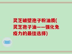 灵芝破壁孢子粉油质(灵芝孢子油——强化免疫力的最佳选择)