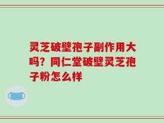 灵芝破壁孢子副作用大吗？同仁堂破壁灵芝孢子粉怎么样