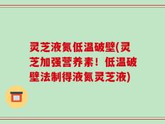 灵芝液氮低温破壁(灵芝加强营养素！低温破壁法制得液氮灵芝液)