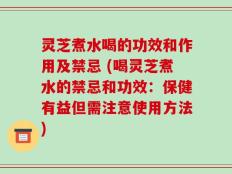 灵芝煮水喝的功效和作用及禁忌 (喝灵芝煮水的禁忌和功效：保健有益但需注意使用方法)