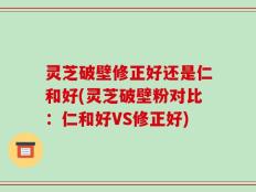 灵芝破壁修正好还是仁和好(灵芝破壁粉对比：仁和好VS修正好)