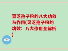 灵芝孢子粉的八大功效与作用(灵芝孢子粉的功效：八大作用全解析)