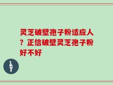 灵芝破壁孢子粉适应人？正信破壁灵芝孢子粉好不好