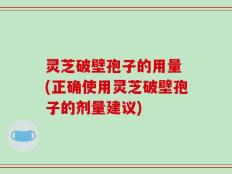 灵芝破壁孢子的用量 (正确使用灵芝破壁孢子的剂量建议)