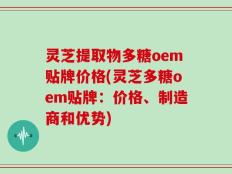 灵芝提取物多糖oem贴牌价格(灵芝多糖oem贴牌：价格、制造商和优势)