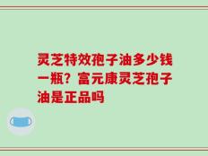 灵芝特效孢子油多少钱一瓶？富元康灵芝孢子油是正品吗