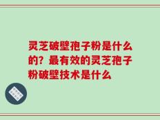 灵芝破壁孢子粉是什么的？最有效的灵芝孢子粉破壁技术是什么