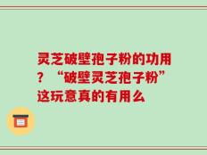 灵芝破壁孢子粉的功用？“破壁灵芝孢子粉”这玩意真的有用么