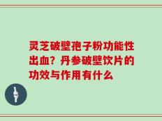 灵芝破壁孢子粉功能性出血？丹参破壁饮片的功效与作用有什么