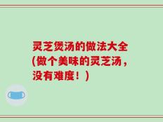 灵芝煲汤的做法大全 (做个美味的灵芝汤，没有难度！)
