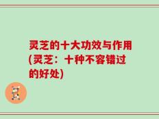 灵芝的十大功效与作用(灵芝：十种不容错过的好处)