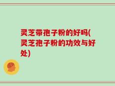 灵芝带孢子粉的好吗(灵芝孢子粉的功效与好处)