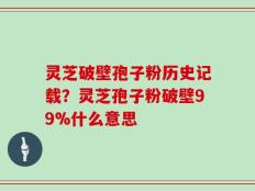 灵芝破壁孢子粉历史记载？灵芝孢子粉破壁99%什么意思