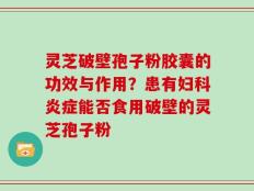灵芝破壁孢子粉胶囊的功效与作用？患有妇科炎症能否食用破壁的灵芝孢子粉
