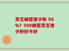 灵芝破壁孢子粉 98%？999破壁灵芝孢子粉好不好