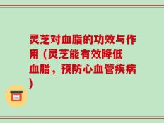 灵芝对血脂的功效与作用 (灵芝能有效降低血脂，预防心血管疾病)