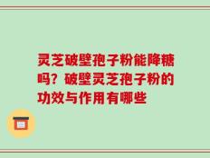 灵芝破壁孢子粉能降糖吗？破壁灵芝孢子粉的功效与作用有哪些
