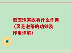 灵芝泡茶吃有什么作用 (灵芝泡茶的功效及作用详解)