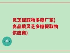 灵芝提取物多糖厂家(高品质灵芝多糖提取物供应商)