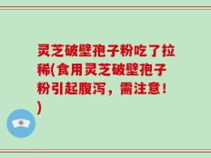 灵芝破壁孢子粉吃了拉稀(食用灵芝破壁孢子粉引起腹泻，需注意！)