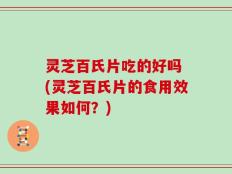 灵芝百氏片吃的好吗 (灵芝百氏片的食用效果如何？)