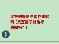 灵芝破壁孢子治疗失眠吗 (灵芝孢子能治疗失眠吗？)